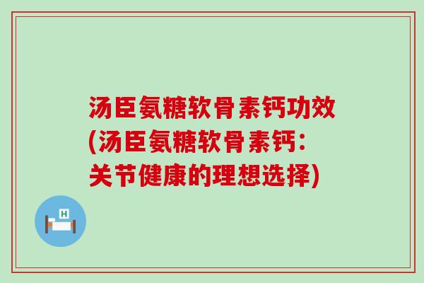 汤臣氨糖软骨素钙功效(汤臣氨糖软骨素钙:关节健康的理想选择) 汤臣氨糖软骨素钙功效(汤臣氨糖软骨素钙:关节健康的理想选择)