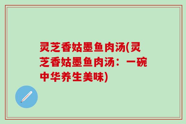 灵芝香姑墨鱼肉汤(灵芝香姑墨鱼肉汤：一碗中华养生美味)