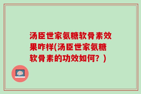 汤臣世家氨糖软骨素效果咋样(汤臣世家氨糖软骨素的功效如何？)