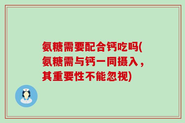 氨糖需要配合钙吃吗(氨糖需与钙一同摄入，其重要性不能忽视)