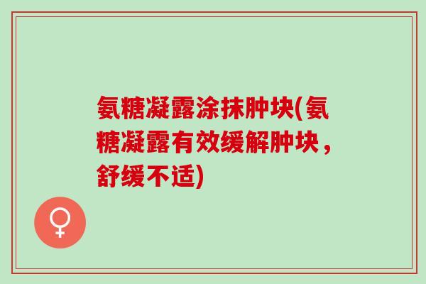 氨糖凝露涂抹肿块(氨糖凝露有效缓解肿块，舒缓不适)