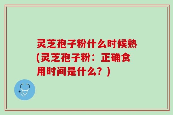 灵芝孢子粉什么时候熟(灵芝孢子粉：正确食用时间是什么？)
