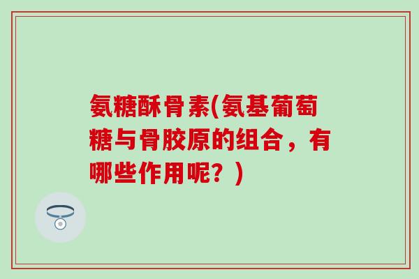 氨糖酥骨素(氨基葡萄糖与骨胶原的组合，有哪些作用呢？)