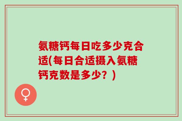 氨糖钙每日吃多少克合适(每日合适摄入氨糖钙克数是多少？)