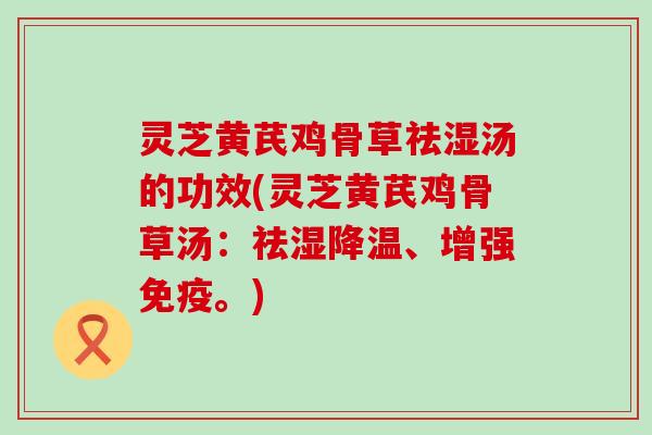 灵芝黄芪鸡骨草祛湿汤的功效(灵芝黄芪鸡骨草汤：祛湿降温、增强免疫。)