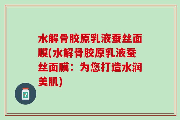 水解骨胶原乳液蚕丝面膜(水解骨胶原乳液蚕丝面膜：为您打造水润美肌)