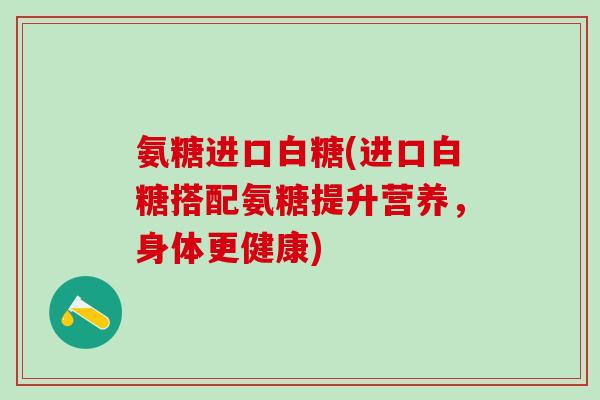 氨糖进口白糖(进口白糖搭配氨糖提升营养，身体更健康)