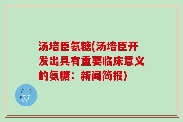 汤培臣氨糖(汤培臣开发出具有重要临床意义的氨糖：新闻简报)