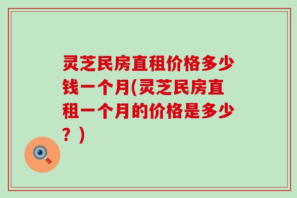 灵芝民房直租价格多少钱一个月(灵芝民房直租一个月的价格是多少？)