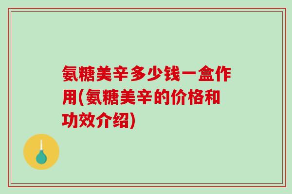 氨糖美辛多少钱一盒作用(氨糖美辛的价格和功效介绍)