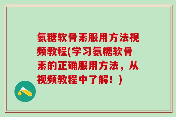 氨糖软骨素服用方法视频教程(学习氨糖软骨素的正确服用方法，从视频教程中了解！)