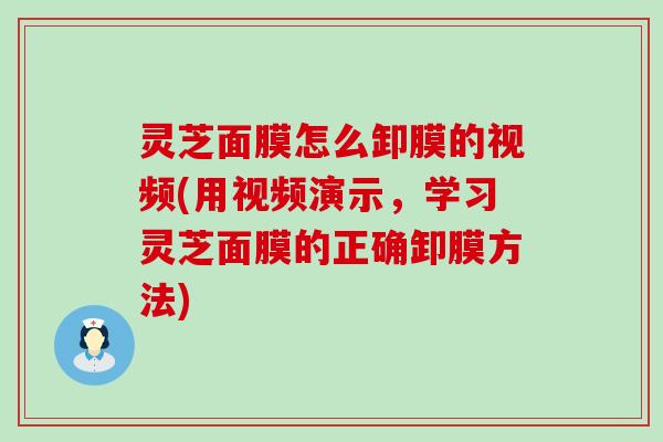 灵芝面膜怎么卸膜的视频(用视频演示，学习灵芝面膜的正确卸膜方法)