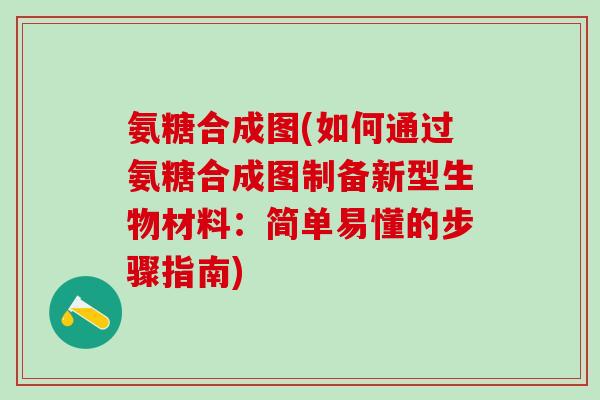 氨糖合成图(如何通过氨糖合成图制备新型生物材料：简单易懂的步骤指南)