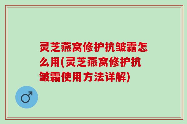 灵芝燕窝修护抗皱霜怎么用(灵芝燕窝修护抗皱霜使用方法详解)