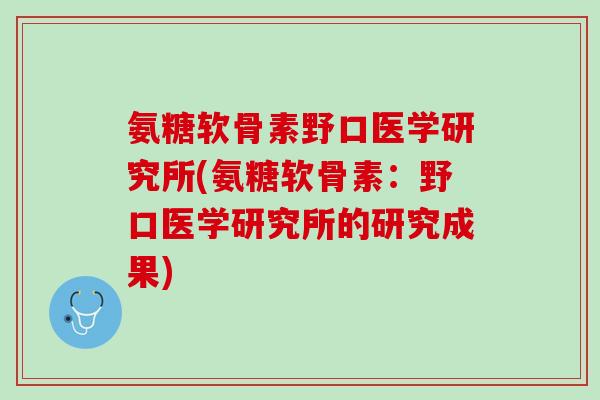 氨糖软骨素野口医学研究所(氨糖软骨素：野口医学研究所的研究成果)