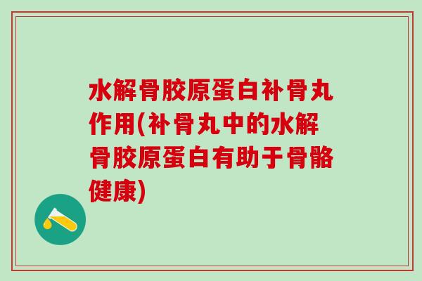 水解骨胶原蛋白补骨丸作用(补骨丸中的水解骨胶原蛋白有助于骨骼健康)