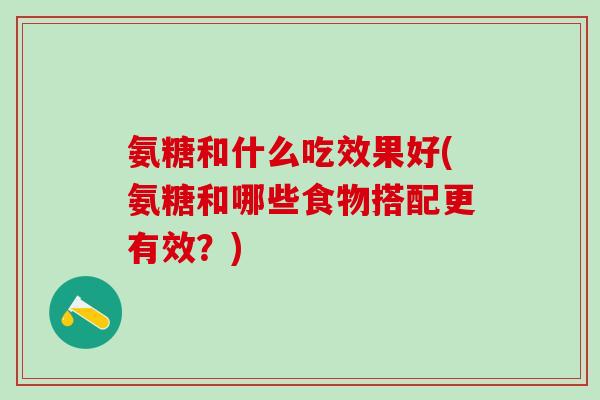 氨糖和什么吃效果好(氨糖和哪些食物搭配更有效？)