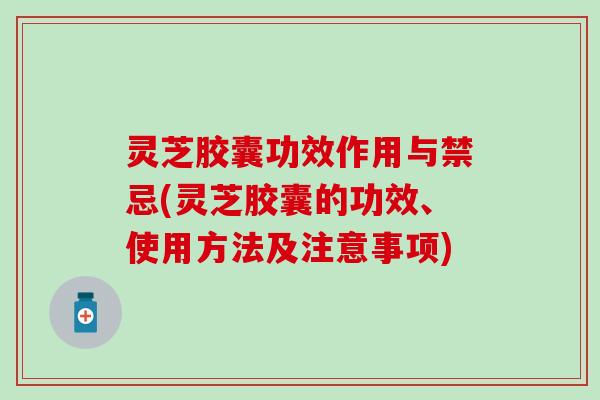 灵芝胶囊功效作用与禁忌(灵芝胶囊的功效、使用方法及注意事项)