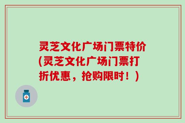 灵芝文化广场门票特价(灵芝文化广场门票打折优惠，抢购限时！)