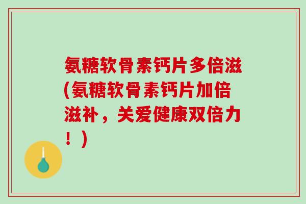 氨糖软骨素钙片多倍滋(氨糖软骨素钙片加倍滋补，关爱健康双倍力！)