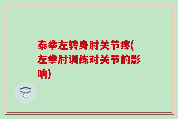 泰拳左转身肘关节疼(左拳肘训练对关节的影响)