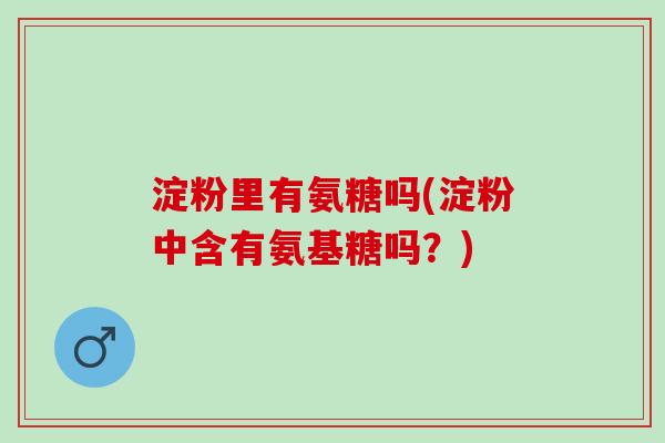 淀粉里有氨糖吗(淀粉中含有氨基糖吗？)
