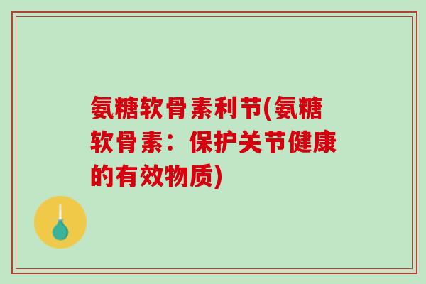 氨糖软骨素利节(氨糖软骨素：保护关节健康的有效物质)