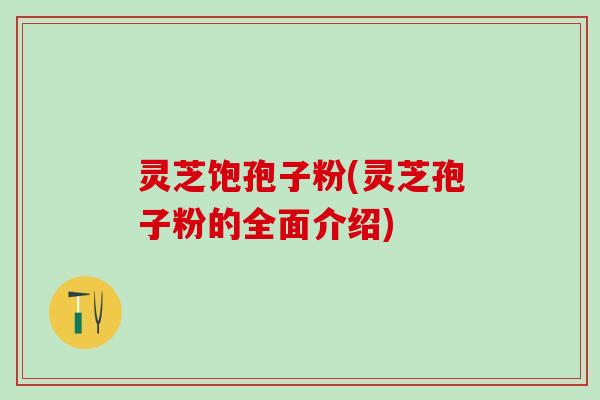 灵芝饱孢子粉(灵芝孢子粉的全面介绍)
