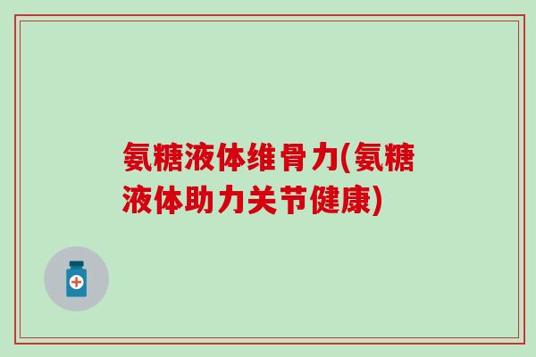 氨糖液体维骨力(氨糖液体助力关节健康)