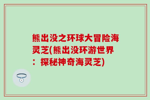 熊出没之环球大冒险海灵芝(熊出没环游世界：探秘神奇海灵芝)
