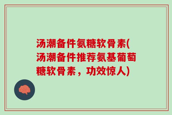 汤潮备件氨糖软骨素(汤潮备件推荐氨基葡萄糖软骨素，功效惊人)