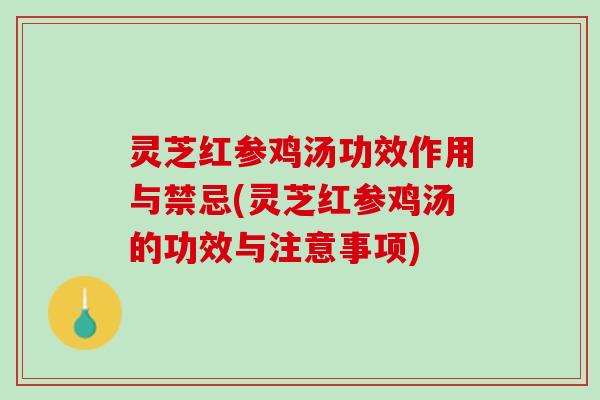 灵芝红参鸡汤功效作用与禁忌(灵芝红参鸡汤的功效与注意事项)