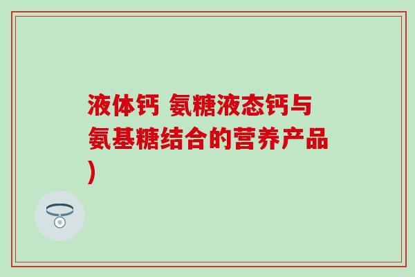 液体钙 氨糖液态钙与氨基糖结合的营养产品)