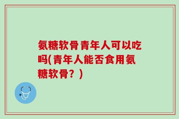 氨糖软骨青年人可以吃吗(青年人能否食用氨糖软骨？)