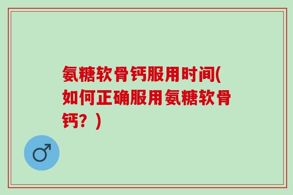 氨糖软骨钙服用时间(如何正确服用氨糖软骨钙？)