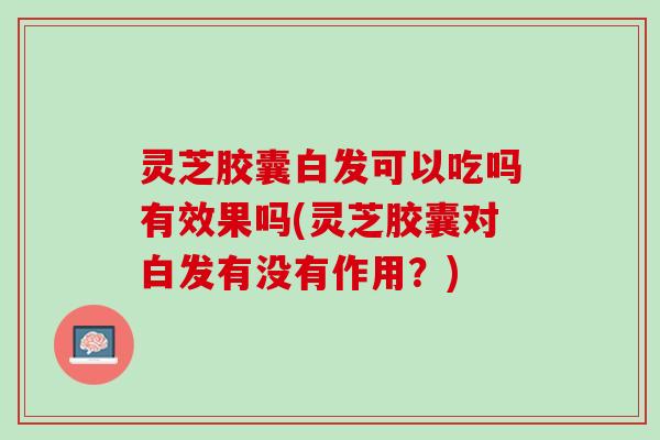 灵芝胶囊白发可以吃吗有效果吗(灵芝胶囊对白发有没有作用？)