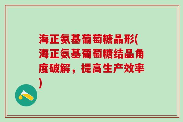 海正氨基葡萄糖晶形(海正氨基葡萄糖结晶角度破解，提高生产效率)