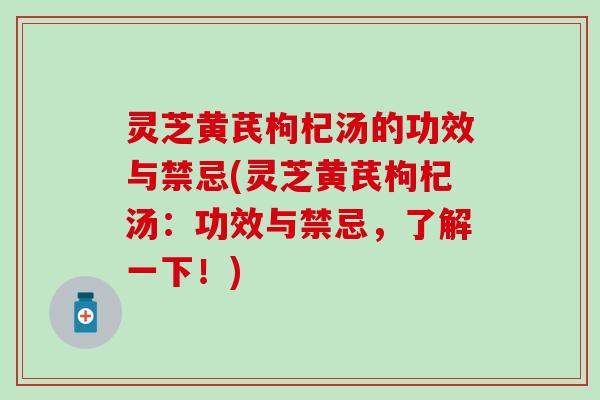 灵芝黄芪枸杞汤的功效与禁忌(灵芝黄芪枸杞汤：功效与禁忌，了解一下！)