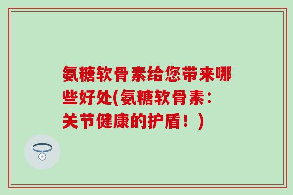 氨糖软骨素给您带来哪些好处(氨糖软骨素：关节健康的护盾！)