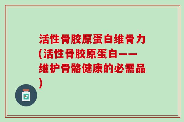 活性骨胶原蛋白维骨力(活性骨胶原蛋白——维护骨骼健康的必需品)