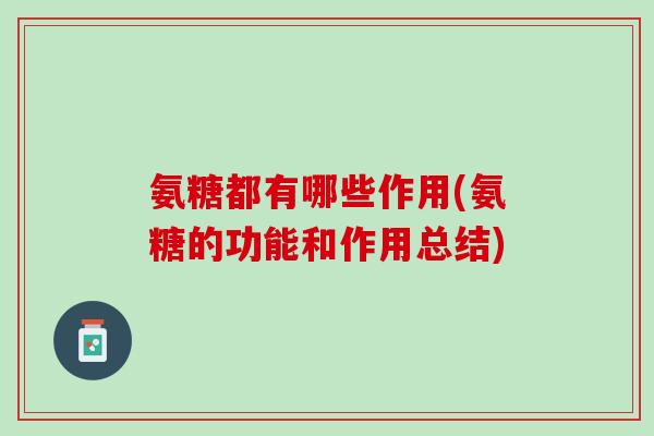 氨糖都有哪些作用(氨糖的功能和作用总结)