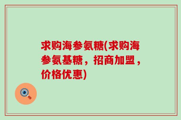 求购海参氨糖(求购海参氨基糖，招商加盟，价格优惠)