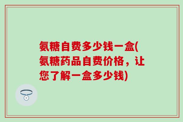 氨糖自费多少钱一盒(氨糖药品自费价格，让您了解一盒多少钱)