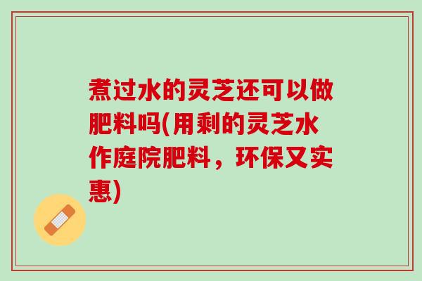煮过水的灵芝还可以做肥料吗(用剩的灵芝水作庭院肥料，环保又实惠)