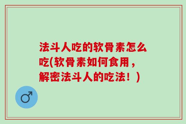 法斗人吃的软骨素怎么吃(软骨素如何食用，解密法斗人的吃法！)