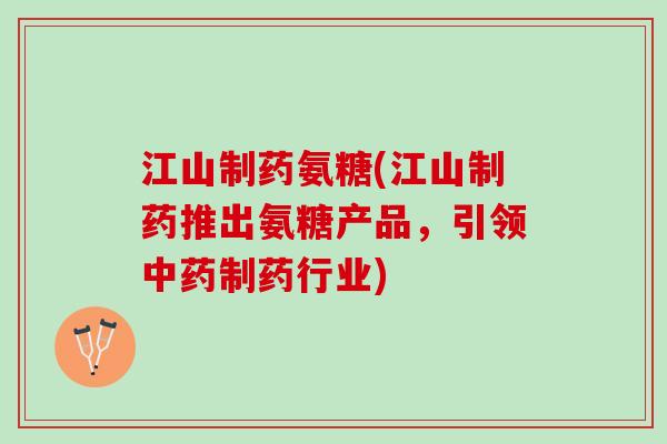 江山制药氨糖(江山制药推出氨糖产品，引领中药制药行业)