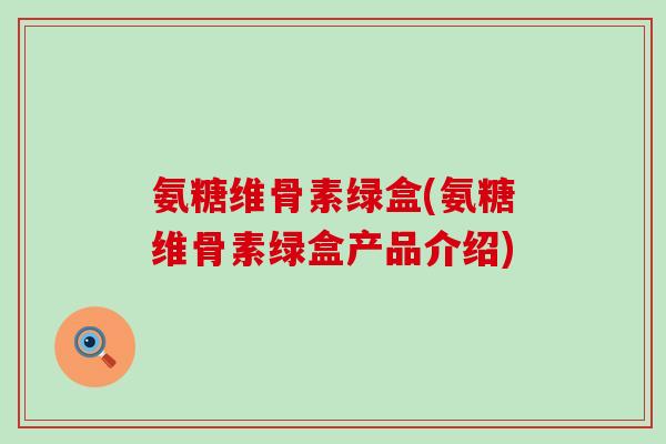 氨糖维骨素绿盒(氨糖维骨素绿盒产品介绍)