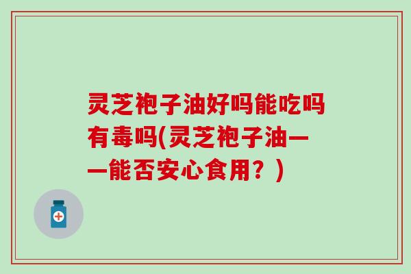 灵芝袍子油好吗能吃吗有毒吗(灵芝袍子油——能否安心食用？)