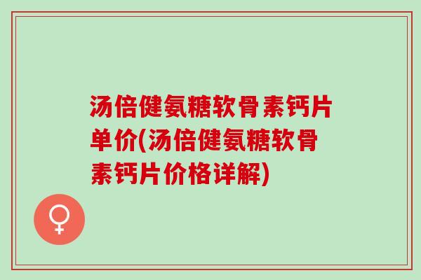 汤倍健氨糖软骨素钙片单价(汤倍健氨糖软骨素钙片价格详解)