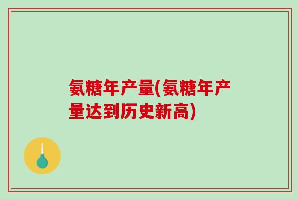 氨糖年产量(氨糖年产量达到历史新高)
